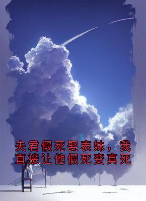 爆款小说由作者左御 所创作的夫君假死娶表妹，我直接让他假死变真死在线阅读