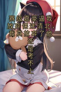 最完整版赛级嘉豪逼我放弃保送清北，我真放弃了他还是考不上热门连载小说