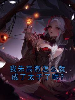 【新书】我朱高煦怎么就成了太子了呢？主角朱高朱棣樊忠全文全章节小说阅读