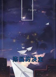 (全集-免费)陈晨的决定完本小说_陈晨叶林小明全文免费阅读