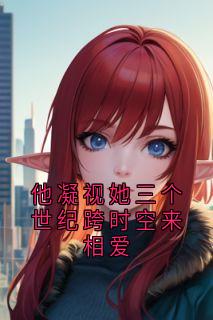 （全集-免费）他凝视她三个世纪跨时空来相爱完本小说_林月沈墨全文免费阅读