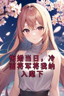 悔婚当日，冷面将军将我纳入麾下沈清鸢萧烬严小说全文-悔婚当日，冷面将军将我纳入麾下小说