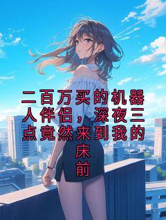 沈夕全集小说_二百万买的机器人伴侣，深夜三点竟然来到我的床前完结版阅读