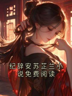 纪辞安苏芷兰小说免费阅读(纪辞安苏芷兰)小说全章节目录阅读