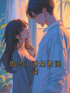 爆款小说周念小说免费阅读-主角周明海周念在线阅读