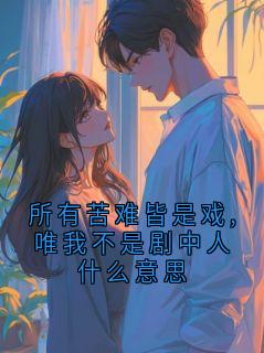 周明海周念是哪本小说主角 所有苦难皆是戏,唯我不是剧中人什么意思免费全章节阅读