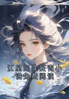 主角是江星河沈曼青的小说-江星河沈曼青小说免费阅读完整章节阅读