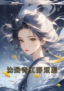 沈曼青江野短剧精彩小说-沈曼青江野短剧目录阅读-暗夜阅读网