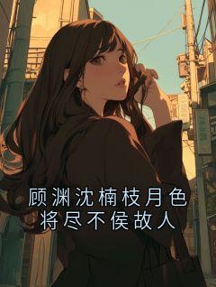 顾渊小说章节目录阅读-顾渊沈楠枝月色将尽不侯故人在哪免费看