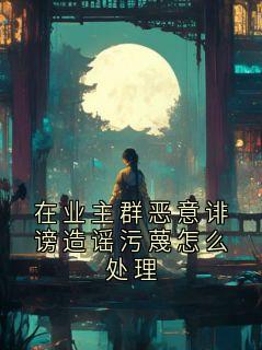 在业主群恶意诽谤造谣污蔑怎么处理小说好看吗 何秀最后结局如何-暗夜阅读网