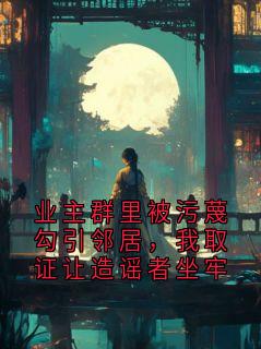 何秀是哪本小说主角 业主群里被污蔑勾引邻居，我取证让造谣者坐牢免费全章节阅读