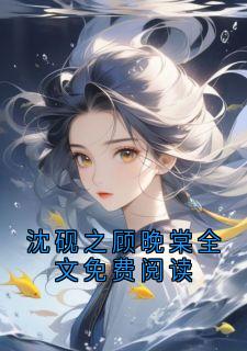 沈砚之顾晚棠全文免费阅读最新章节 沈砚之顾晚棠全文阅读