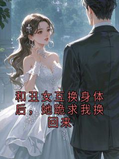 和丑女互换身体后，她跪求我换回来[抖音]小说-陆瑾琛姜沅沅无删减阅读
