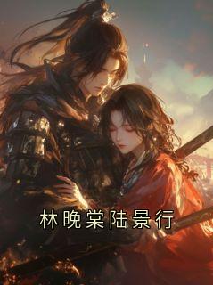 周景行林晚棠小说全文免费阅读林晚棠陆景行全文免费阅读