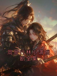 周景行林小满短剧全集(周景行林晚棠)全文完整版阅读
