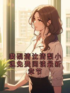 裴砚清沈清梨小说免费阅读最新章节大结局阅读 裴砚清棠小说在线章节