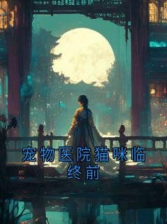 宠物医院猫咪临终前(新书)小说_周景琛苏盼阅读
