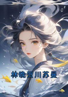 【新书】林晚贺川苏曼主角林晚全文全章节小说阅读