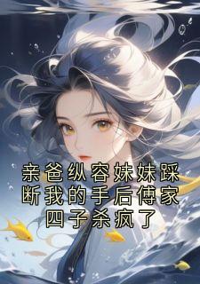 亲爸纵容妹妹踩断我的手后傅家四子杀疯了小说全章节目录阅读BY菇凉真凉完结版阅读