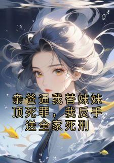 抖音亲爸逼我替妹妹顶死罪，我反手送全家死刑by菇凉真凉在线阅读