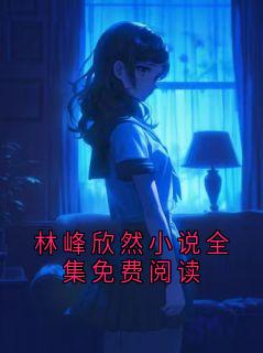 林峰欣然小说全集免费阅读(佚名)最佳创作小说全文在线阅读