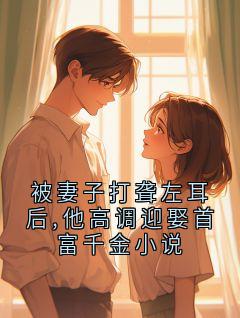 抖音小说被妻子打聋左耳后,他高调迎娶首富千金小说林燃江洛雪全文txt