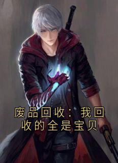 废品回收：我回收的全是宝贝（全本）废品回收诸天完整章节列表免费阅读