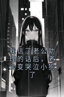 免费完结小说我信了老公助理的话后,老公变哭泣小狗了范张黎无弹窗免费阅读