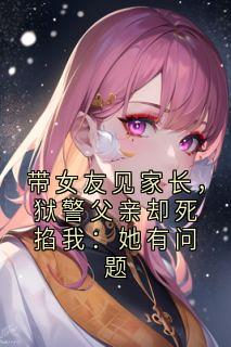 正版小说带女友见家长,狱警父亲却死掐我:她有问题安然江月在线免费阅读
