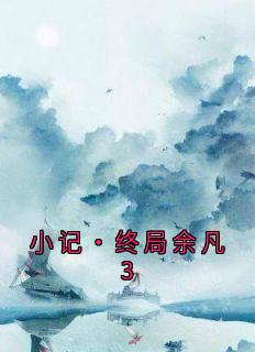 小记·终局余凡3袁曜然姚楠汐大结局小说全章节阅读