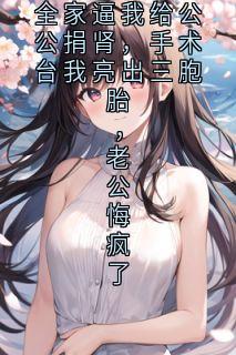 全家逼我给公公捐肾,手术台我亮出三胞胎,老公悔疯了最新章节 周文博悦悦佳宁全文阅读