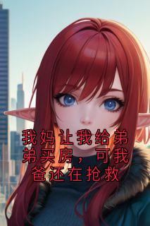精选好书我妈让我给弟弟买房,可我爸还在抢救无删减版全文在线