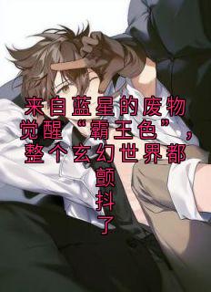 (全集-免费)来自蓝星的废物觉醒“霸王色”,整个玄幻世界都颤抖了完本小说_南风眠南天啸全文免费阅读