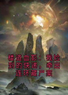 楼道血影：我捡到的快递，牵出连环藏尸案苏晴老周张浩全本小说（楼道血影：我捡到的快递，牵出连环藏尸案）全章节小说目录阅读