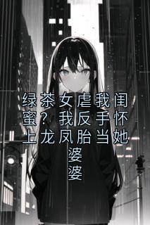 精选好书绿茶女虐我闺蜜?我反手怀上龙凤胎当她婆婆无删减版全文在线