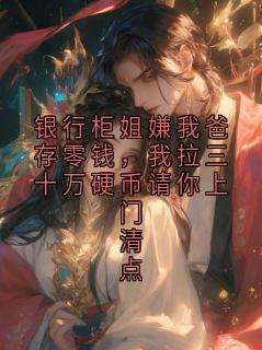 作者羽隹写的银行柜姐嫌我爸存零钱，我拉三十万硬币请你上门清点小说大结局全章节阅读
