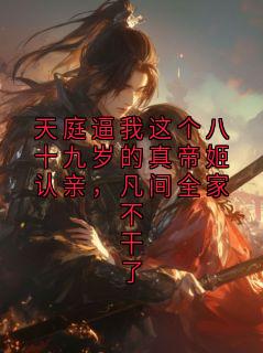 书荒必备天庭逼我这个八十九岁的真帝姬认亲，凡间全家不干了全文章节阅读