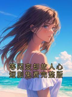 等闲变却故人心短剧免费完整版by佚名小说完结版在线阅读