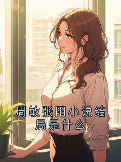 周敏张阳小说结局是什么小说(完结)-张扬周敏无删减阅读