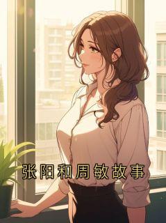 好看的张阳和周敏故事小说,主角张扬周敏最新章节阅读
