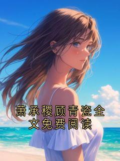 主角萧承稷顾青瓷小说爆款萧承稷顾青瓷全文免费阅读完整版小说