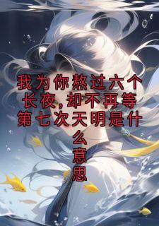 我为你熬过六个长夜,却不再等第七次天明是什么意思(新书)大结局在线阅读