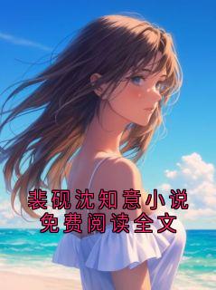 【抖音热推】裴砚沈织意全文在线阅读-裴砚沈知意小说免费阅读全文全章节目录