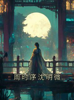 作者三明治写的周时序沈明微小说大结局全章节阅读