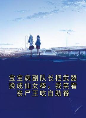 抖音宝宝病副队长把武器换成仙女棒,我笑看丧尸王吃自助餐小说章节阅读