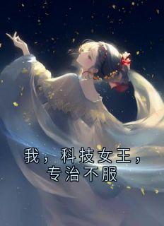 我,科技女王,专治不服小说-我,科技女王,专治不服抖音小说林知夏傅恒之