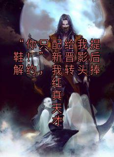作者昆仑山老树 写的“你只配给我提鞋！”新晋影后解约，我转头捧红真天才小说大结局全章节阅读