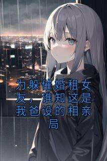 爆款小说由作者烟屿隐行舟 所创作的为躲催婚租女友，谁知这是我爸设的相亲局在线阅读