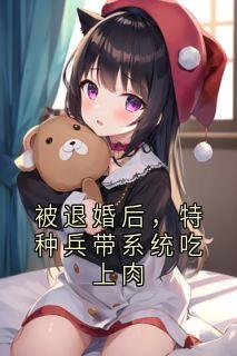 精选好书被退婚后,特种兵带系统吃上肉无删减版全文在线
