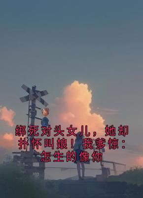 顾云峥岁岁陆远航是哪部小说的主角 绑死对头女儿，她却扑怀叫娘！我爹惊：怎生的像你全文无弹窗